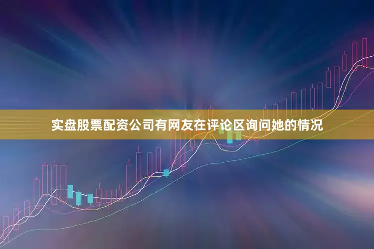 实盘股票配资公司有网友在评论区询问她的情况