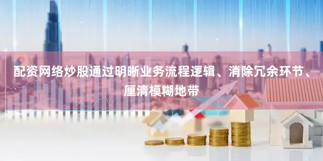 配资网络炒股通过明晰业务流程逻辑、消除冗余环节、厘清模糊地带
