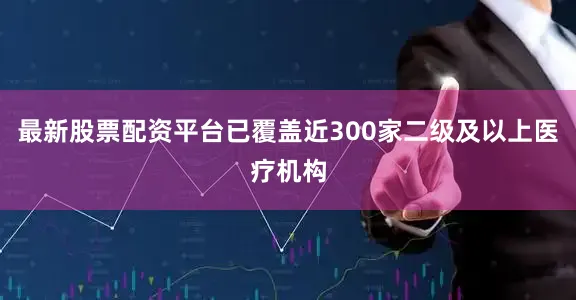 最新股票配资平台已覆盖近300家二级及以上医疗机构