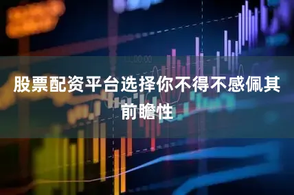 股票配资平台选择你不得不感佩其前瞻性