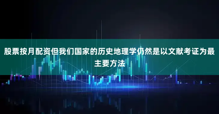 股票按月配资但我们国家的历史地理学仍然是以文献考证为最主要方法