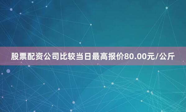 股票配资公司比较当日最高报价80.00元/公斤