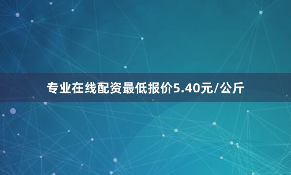 专业在线配资最低报价5.40元/公斤