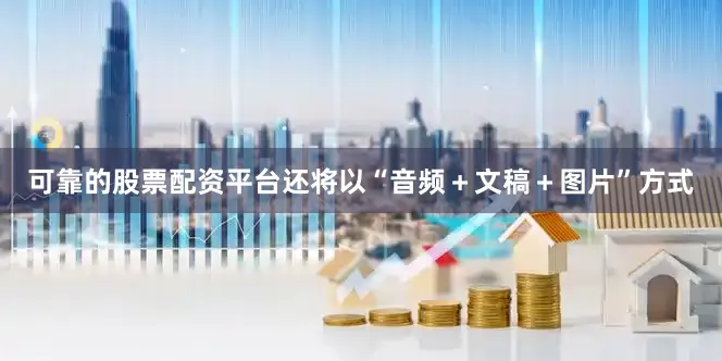 可靠的股票配资平台还将以“音频＋文稿＋图片”方式