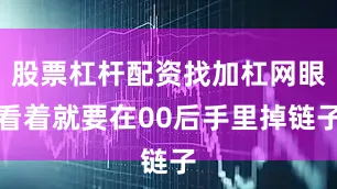 股票杠杆配资找加杠网眼看着就要在00后手里掉链子