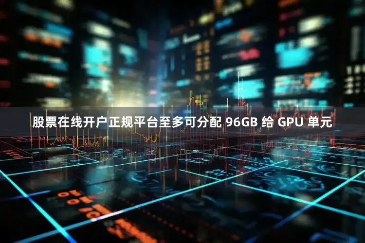 股票在线开户正规平台至多可分配 96GB 给 GPU 单元
