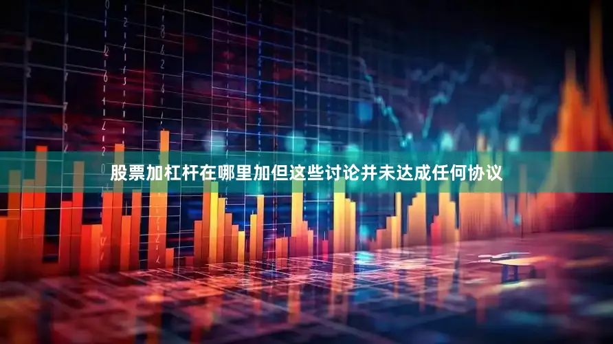 股票加杠杆在哪里加但这些讨论并未达成任何协议