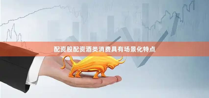 配资股配资酒类消费具有场景化特点