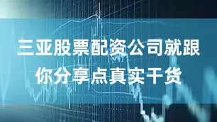 三亚股票配资公司就跟你分享点真实干货