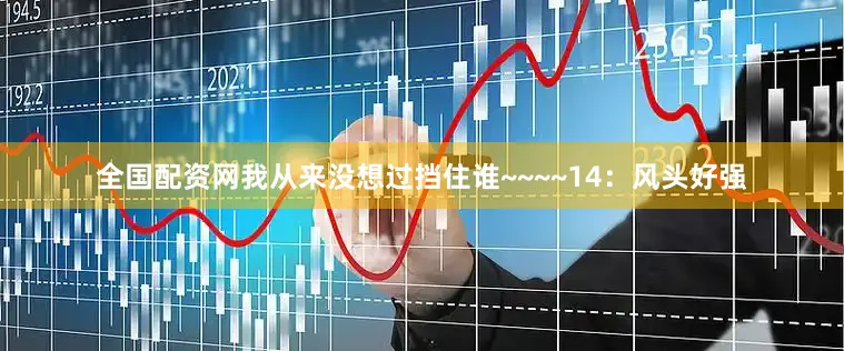 全国配资网我从来没想过挡住谁~~~~14：风头好强