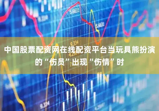 中国股票配资网在线配资平台当玩具熊扮演的“伤员”出现“伤情”时