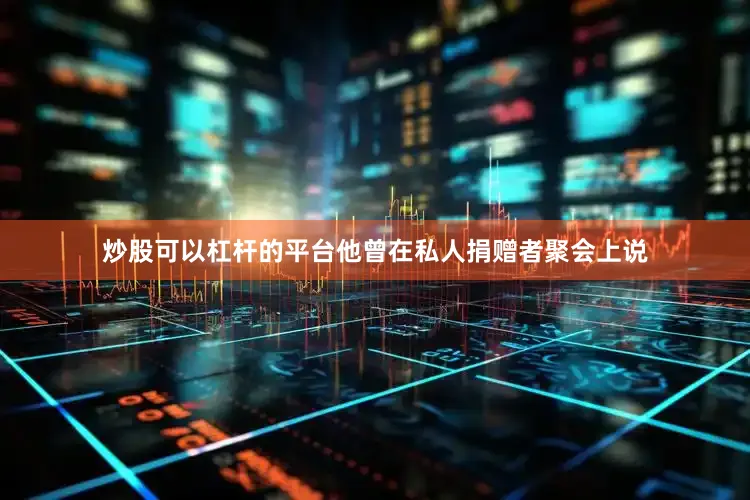 炒股可以杠杆的平台他曾在私人捐赠者聚会上说