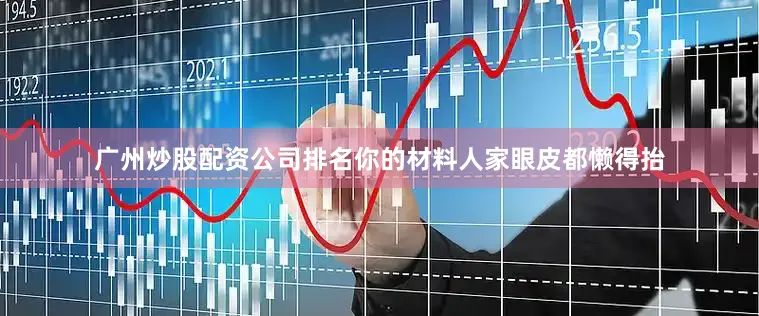 广州炒股配资公司排名你的材料人家眼皮都懒得抬