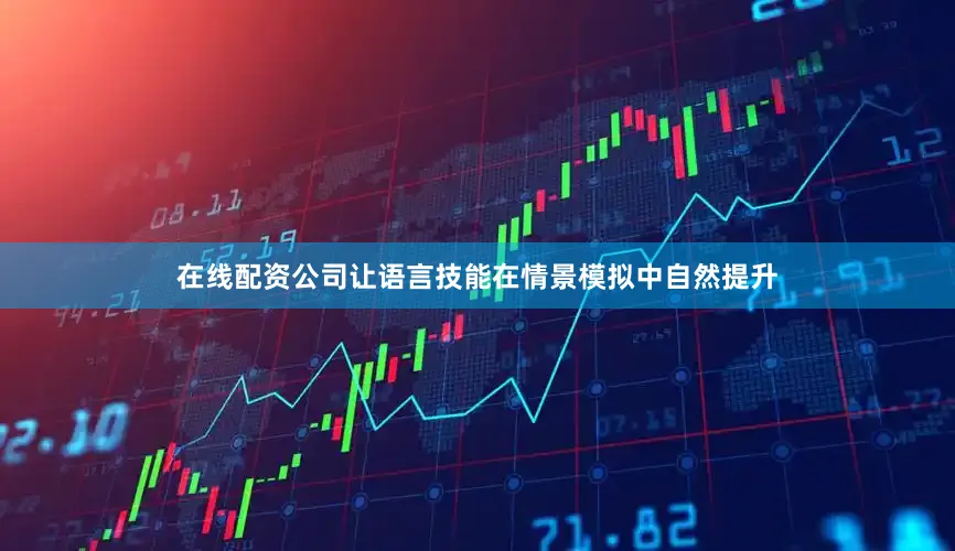 在线配资公司让语言技能在情景模拟中自然提升