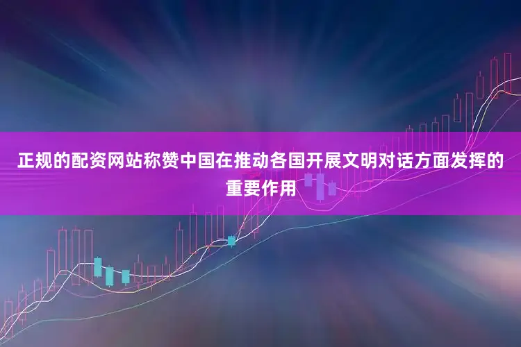 正规的配资网站称赞中国在推动各国开展文明对话方面发挥的重要作用