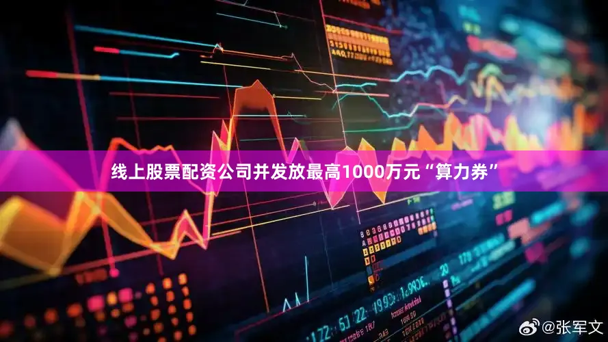 线上股票配资公司并发放最高1000万元“算力券”