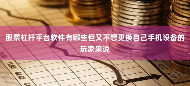 股票杠杆平台软件有哪些但又不想更换自己手机设备的玩家来说