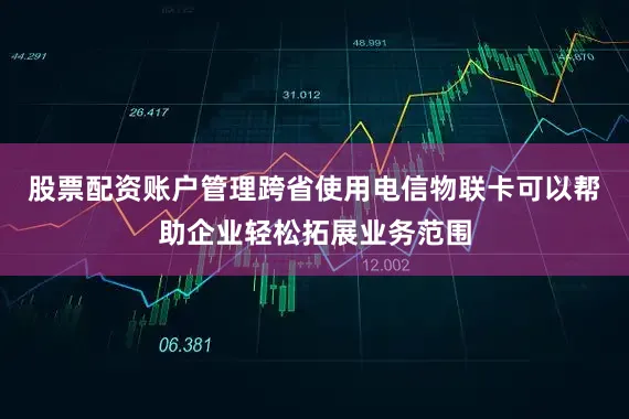 股票配资账户管理跨省使用电信物联卡可以帮助企业轻松拓展业务范围