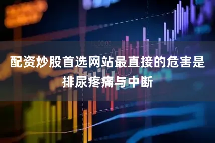配资炒股首选网站最直接的危害是排尿疼痛与中断
