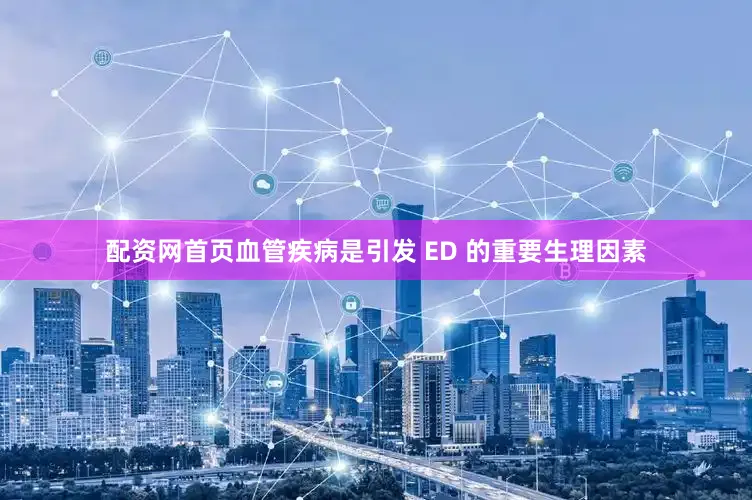 配资网首页血管疾病是引发 ED 的重要生理因素
