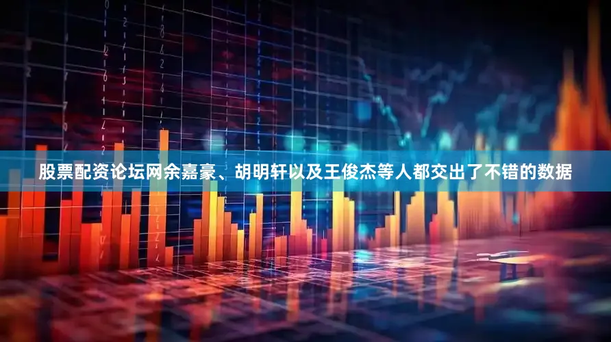 股票配资论坛网余嘉豪、胡明轩以及王俊杰等人都交出了不错的数据