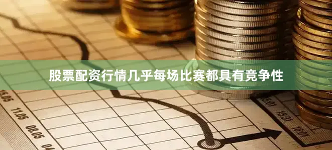 股票配资行情几乎每场比赛都具有竞争性