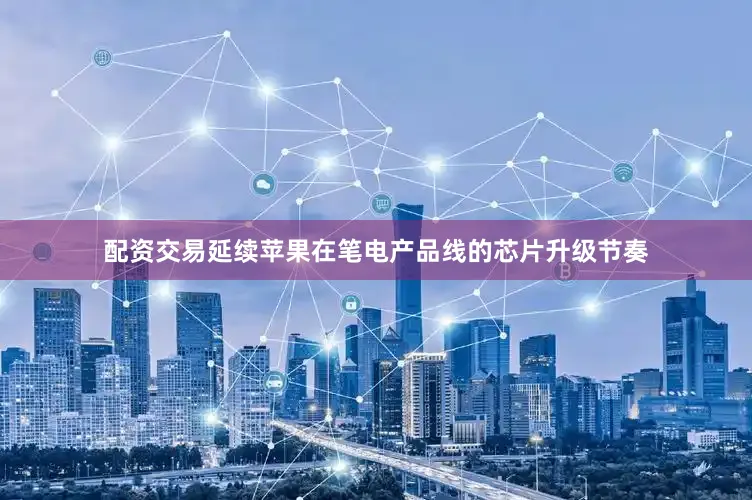 配资交易延续苹果在笔电产品线的芯片升级节奏