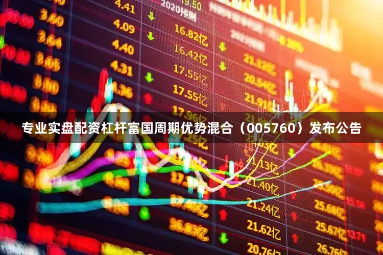 专业实盘配资杠杆富国周期优势混合（005760）发布公告