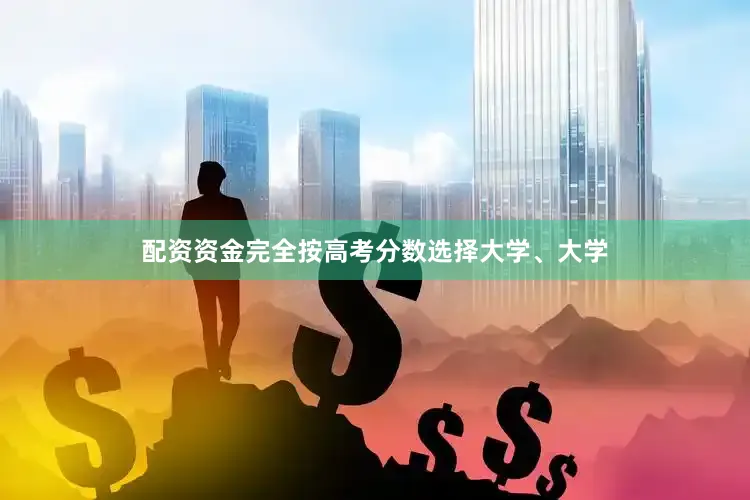 配资资金完全按高考分数选择大学、大学
