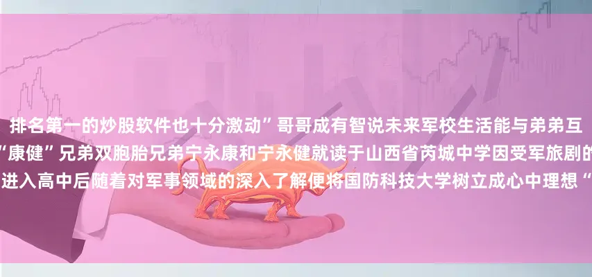 排名第一的炒股软件也十分激动”哥哥成有智说未来军校生活能与弟弟互相支持、并肩作战他感到非常开心“康健”兄弟双胞胎兄弟宁永康和宁永健就读于山西省芮城中学因受军旅剧的影响从小便对军人抱有崇高敬意进入高中后随着对军事领域的深入了解便将国防科技大学树立成心中理想“我们接过的不仅是一份录取通知书更是沉甸甸的家国使命”双倍惊喜×3祝贺三对双胞胎兄弟！发布于：北京市