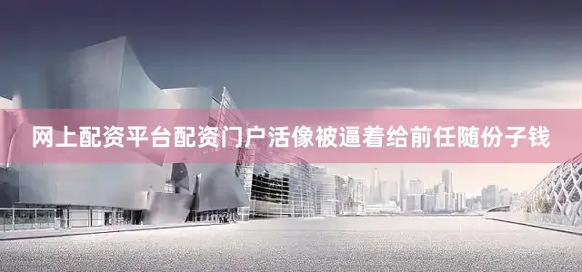 网上配资平台配资门户活像被逼着给前任随份子钱