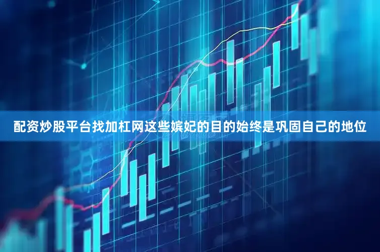 配资炒股平台找加杠网这些嫔妃的目的始终是巩固自己的地位