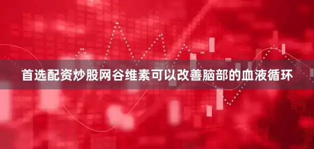 首选配资炒股网谷维素可以改善脑部的血液循环