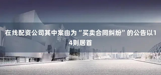 在线配资公司其中案由为“买卖合同纠纷”的公告以14则居首