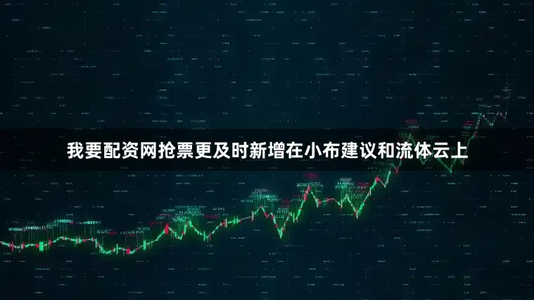 我要配资网抢票更及时新增在小布建议和流体云上