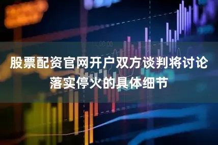 股票配资官网开户双方谈判将讨论落实停火的具体细节
