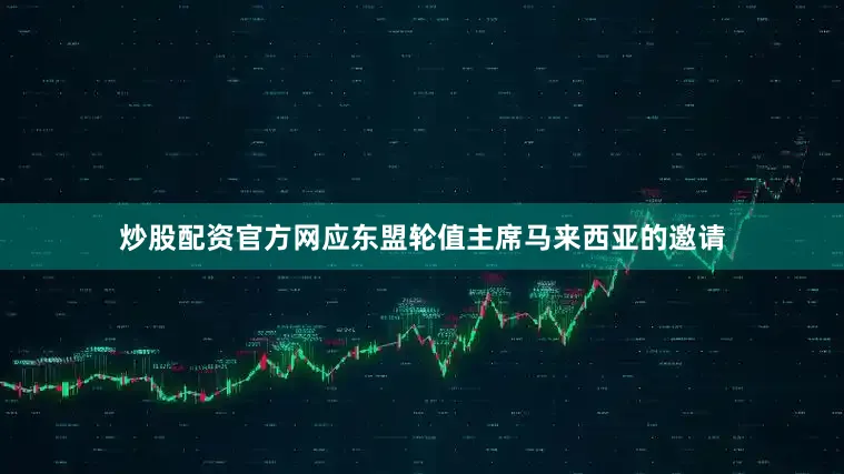 炒股配资官方网应东盟轮值主席马来西亚的邀请