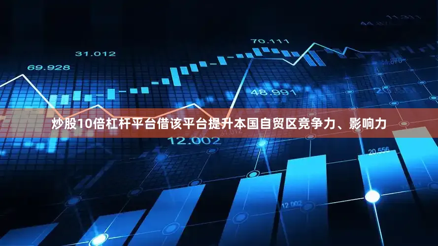 炒股10倍杠杆平台借该平台提升本国自贸区竞争力、影响力