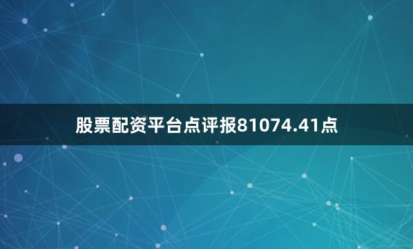 股票配资平台点评报81074.41点