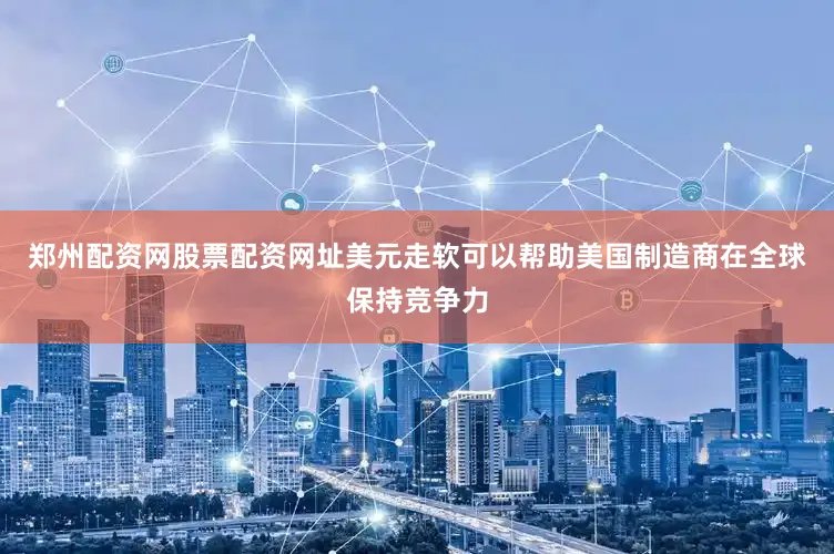 郑州配资网股票配资网址美元走软可以帮助美国制造商在全球保持竞争力