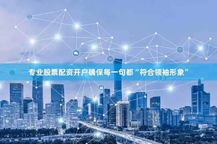 专业股票配资开户确保每一句都“符合领袖形象”