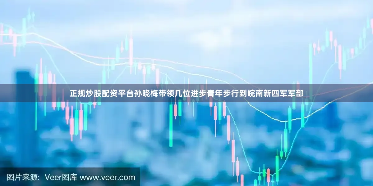 正规炒股配资平台孙晓梅带领几位进步青年步行到皖南新四军军部
