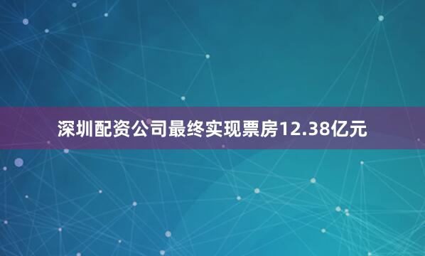 深圳配资公司最终实现票房12.38亿元