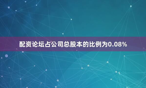 配资论坛占公司总股本的比例为0.08%