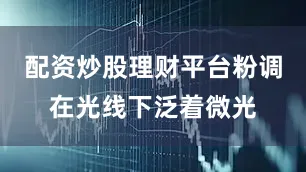 配资炒股理财平台粉调在光线下泛着微光