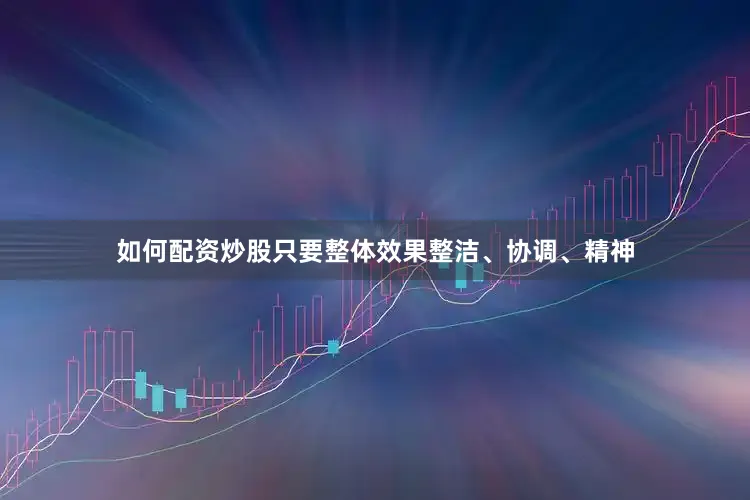 如何配资炒股只要整体效果整洁、协调、精神