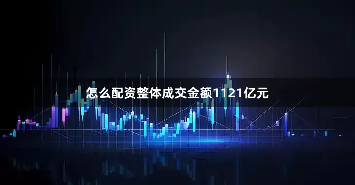 怎么配资整体成交金额1121亿元