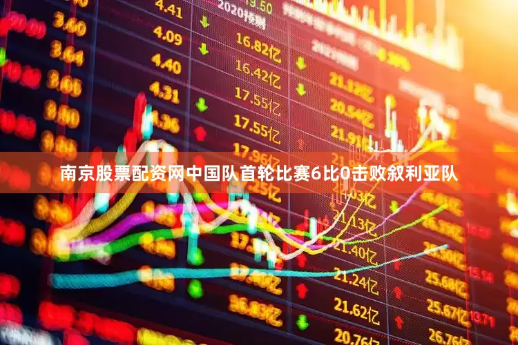 南京股票配资网中国队首轮比赛6比0击败叙利亚队