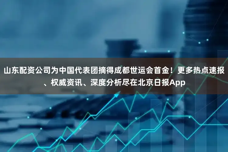 山东配资公司为中国代表团摘得成都世运会首金！更多热点速报、权威资讯、深度分析尽在北京日报App
