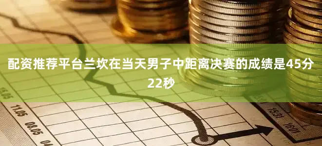 配资推荐平台兰坎在当天男子中距离决赛的成绩是45分22秒